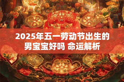 2025年五一劳动节出生的男宝宝好吗 命运解析