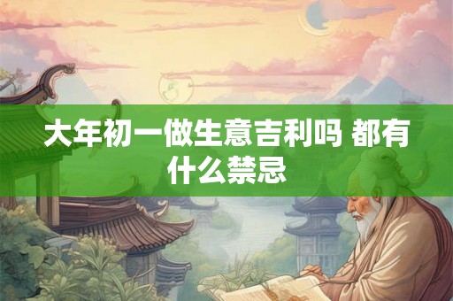 大年初一做生意吉利吗 都有什么禁忌 大年初一做生意吉利吗 都有什么禁忌