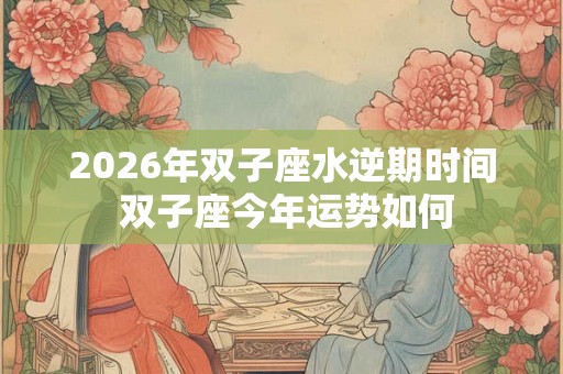 2026年双子座水逆期时间 双子座今年运势如何 2026年双子座水逆期时间 双子座今年运势如何