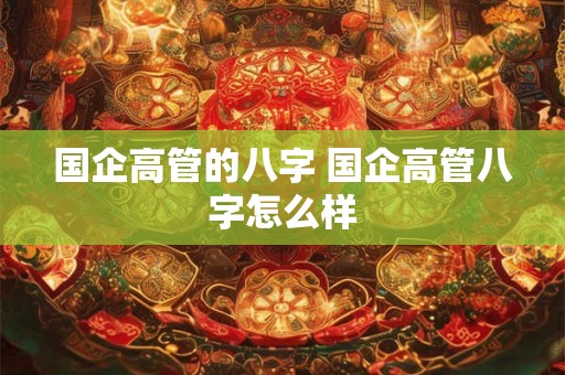 国企高管的八字 国企高管八字怎么样