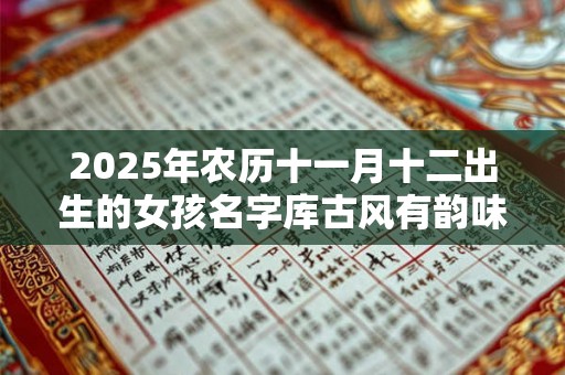 2025年农历十一月十二出生的女孩名字库古风有韵味 2025年农历十一月十二出生的女孩名字库古风有韵味