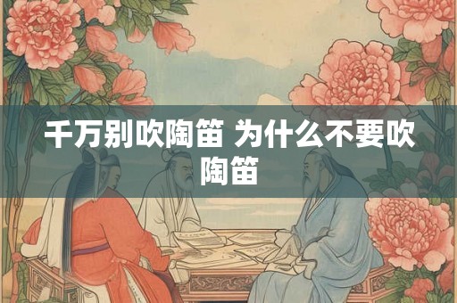 千万别吹陶笛 为什么不要吹陶笛