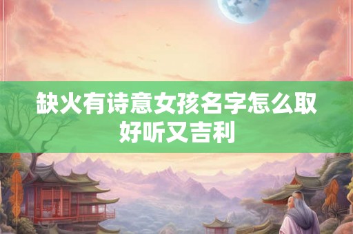 缺火有诗意女孩名字怎么取好听又吉利 缺火有诗意女孩名字怎么取好听又吉利