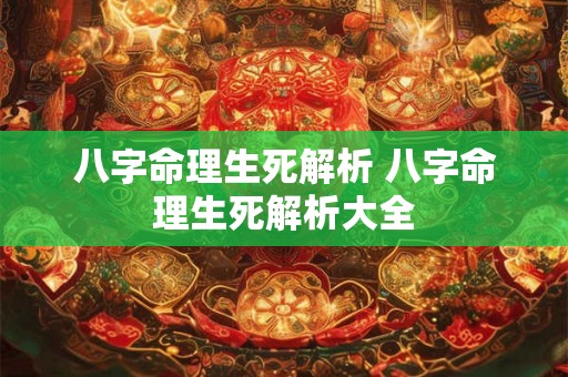 八字命理生死解析 八字命理生死解析大全 八字命理生死解析 八字命理生死解析大全