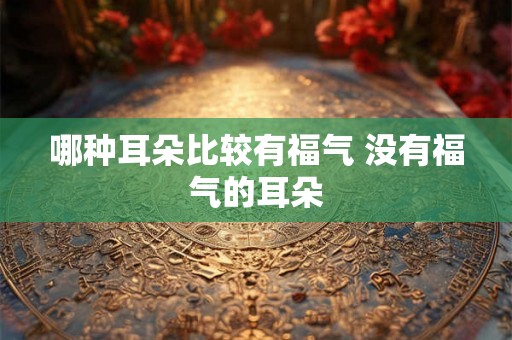 哪种耳朵比较有福气 没有福气的耳朵 哪种耳朵比较有福气 没有福气的耳朵