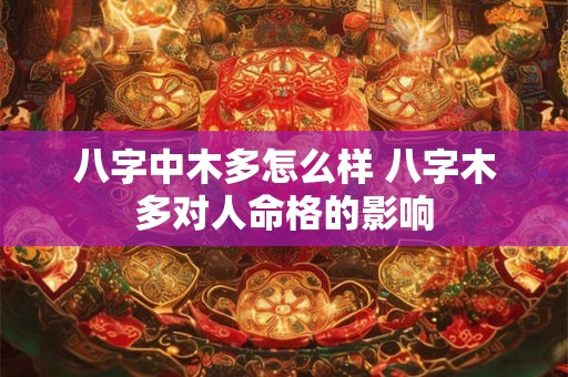 八字中木多怎么样 八字木多对人命格的影响 八字中木多怎么样 八字木多对人命格的影响