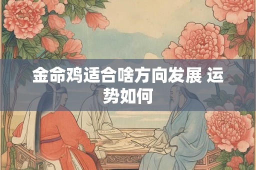 金命鸡适合啥方向发展 运势如何 金命鸡适合啥方向发展 运势如何