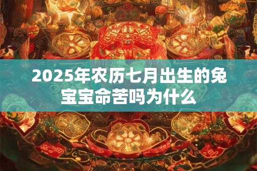 2025年农历七月出生的兔宝宝命苦吗为什么 2025年农历七月出生的兔宝宝命苦吗为什么