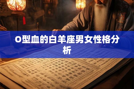 O型血的白羊座男女性格分析 O型血的白羊座男女性格分析