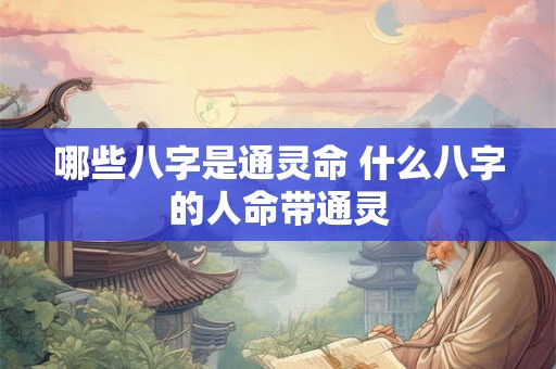 哪些八字是通灵命 什么八字的人命带通灵 哪些八字是通灵命 什么八字的人命带通灵