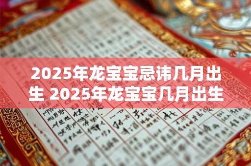2025年龙宝宝忌讳几月出生 2025年龙宝宝几月出生最好 2025年龙宝宝忌讳几月出生 2025年龙宝宝几月出生最好