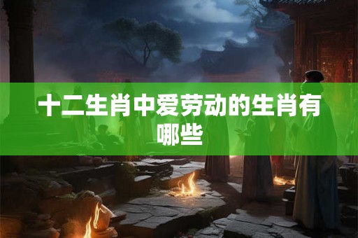 十二生肖中爱劳动的生肖有哪些 十二生肖中爱劳动的生肖有哪些