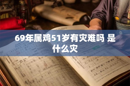 69年属鸡51岁有灾难吗 是什么灾 69年属鸡51岁有灾难吗 是什么灾