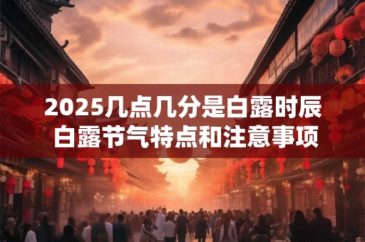 2025几点几分是白露时辰 白露节气特点和注意事项 2025几点几分是白露时辰 白露节气特点和注意事项