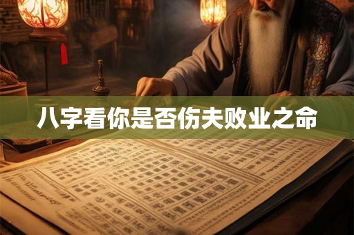 八字看你是否伤夫败业之命 八字看你是否伤夫败业之命