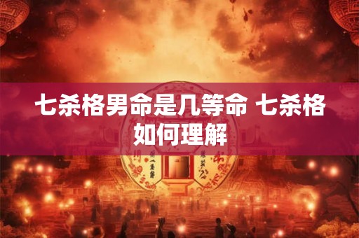 七杀格男命是几等命 七杀格如何理解
