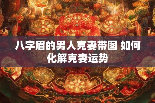 八字眉的男人克妻带图 如何化解克妻运势 八字眉的男人克妻带图 如何化解克妻运势