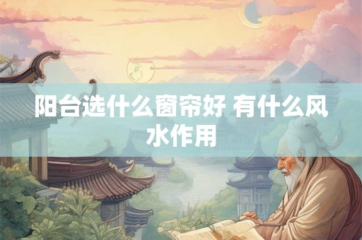 阳台选什么窗帘好 有什么风水作用 阳台选什么窗帘好 有什么风水作用