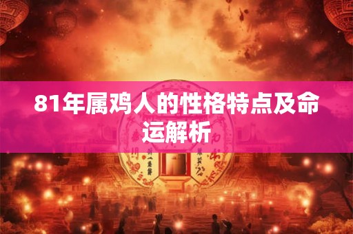 81年属鸡人的性格特点及命运解析 81年属鸡人的性格特点及命运解析
