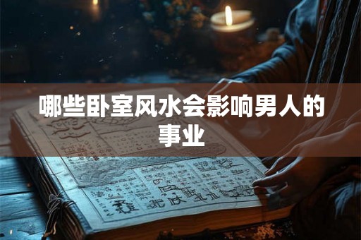 哪些卧室风水会影响男人的事业 哪些卧室风水会影响男人的事业