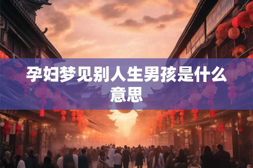 孕妇梦见别人生男孩是什么意思