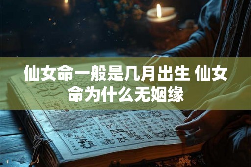 仙女命一般是几月出生 仙女命为什么无姻缘