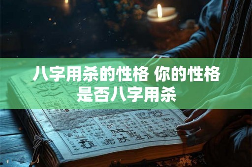 八字用杀的性格 你的性格是否八字用杀 八字用杀的性格 你的性格是否八字用杀
