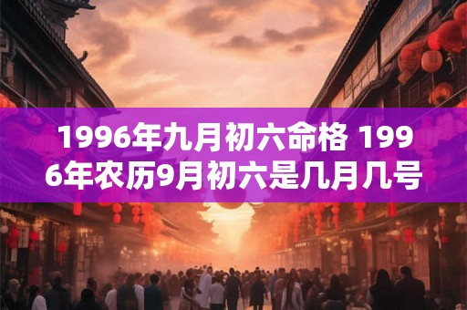 1996年九月初六命格 1996年农历9月初六是几月几号 1996年九月初六命格 1996年农历9月初六是几月几号