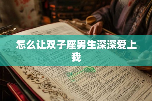 怎么让双子座男生深深爱上我 怎么让双子座男生深深爱上我