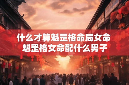 什么才算魁罡格命局女命 魁罡格女命配什么男子 什么才算魁罡格命局女命 魁罡格女命配什么男子