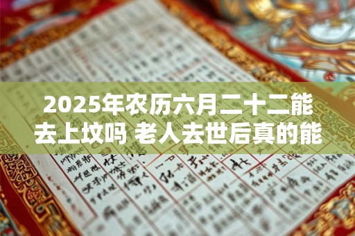 2025年农历六月二十二能去上坟吗 老人去世后真的能保佑在世的人吗 2025年农历六月二十二能去上坟吗 老人去世后真的能保佑在世的人吗
