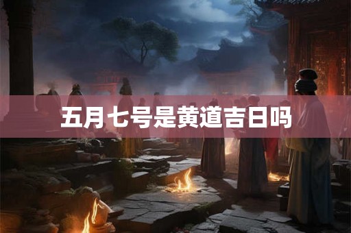 五月七号是黄道吉日吗 五月七号是黄道吉日吗
