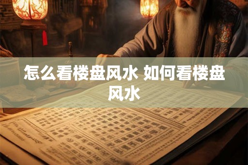 怎么看楼盘风水 如何看楼盘风水 怎么看楼盘风水 如何看楼盘风水