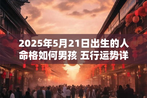 2025年5月21日出生的人命格如何男孩 五行运势详解 2025年5月21日出生的人命格如何男孩 五行运势详解