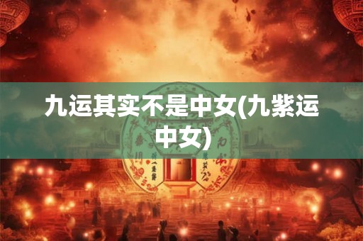 九运其实不是中女(九紫运中女) 九运其实不是中女(九紫运中女)
