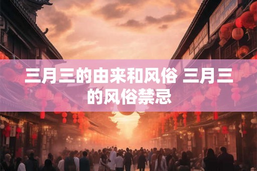 三月三的由来和风俗 三月三的风俗禁忌 三月三的由来和风俗 三月三的风俗禁忌