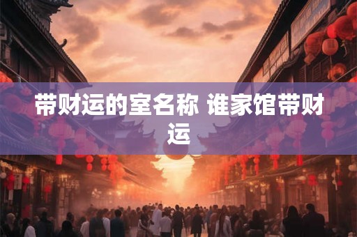 带财运的室名称 谁家馆带财运