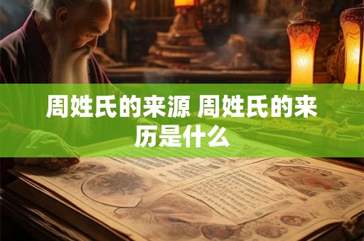 周姓氏的来源 周姓氏的来历是什么 周姓氏的来源 周姓氏的来历是什么