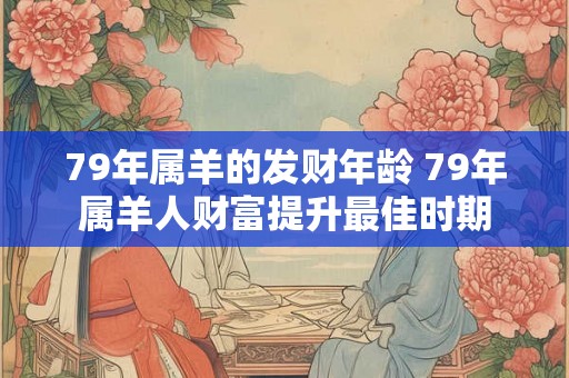 79年属羊的发财年龄 79年属羊人财富提升最佳时期 79年属羊的发财年龄 79年属羊人财富提升最佳时期