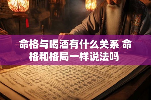 命格与喝酒有什么关系 命格和格局一样说法吗 命格与喝酒有什么关系 命格和格局一样说法吗