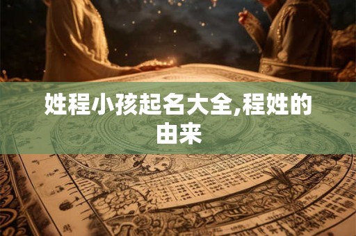 姓程小孩起名大全,程姓的由来 姓程小孩起名大全,程姓的由来