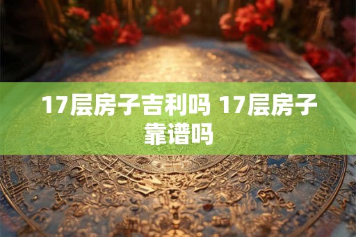 17层房子吉利吗 17层房子靠谱吗 17层房子吉利吗 17层房子靠谱吗