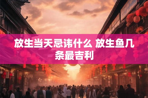 放生当天忌讳什么 放生鱼几条最吉利 放生当天忌讳什么 放生鱼几条最吉利