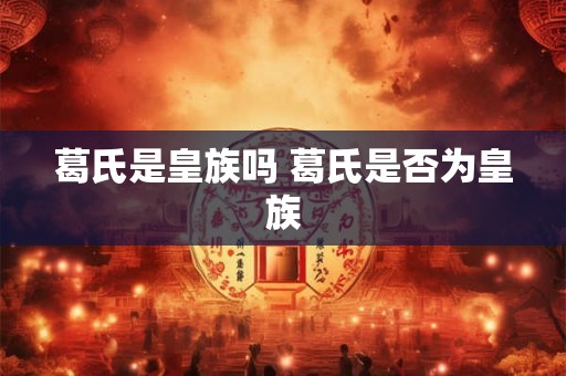 葛氏是皇族吗 葛氏是否为皇族