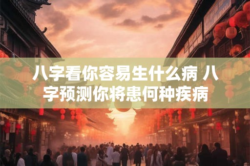 八字看你容易生什么病 八字预测你将患何种疾病 八字看你容易生什么病 八字预测你将患何种疾病