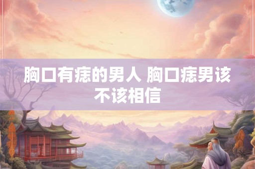 胸口有痣的男人 胸口痣男该不该相信 胸口有痣的男人 胸口痣男该不该相信