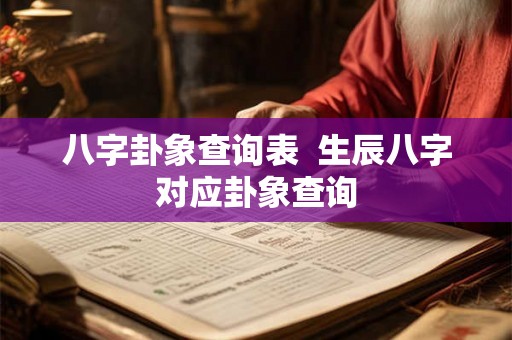 八字卦象查询表 生辰八字对应卦象查询 八字卦象查询表 生辰八字对应卦象查询