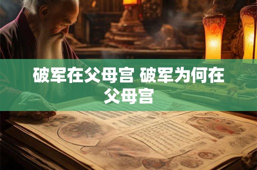 破军在父母宫 破军为何在父母宫 破军在父母宫 破军为何在父母宫