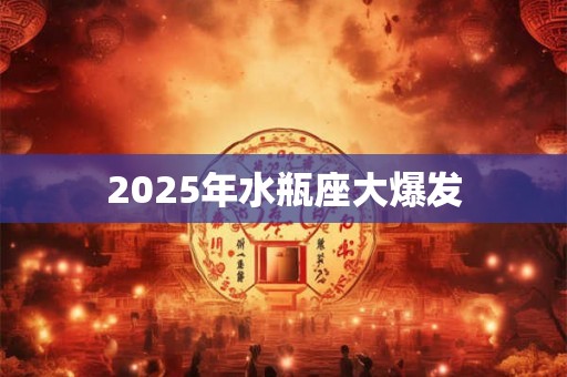 2025年水瓶座大爆发 2025年水瓶座大爆发