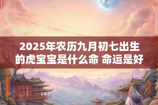 2025年农历九月初七出生的虎宝宝是什么命 命运是好是坏 2025年农历九月初七出生的虎宝宝是什么命 命运是好是坏